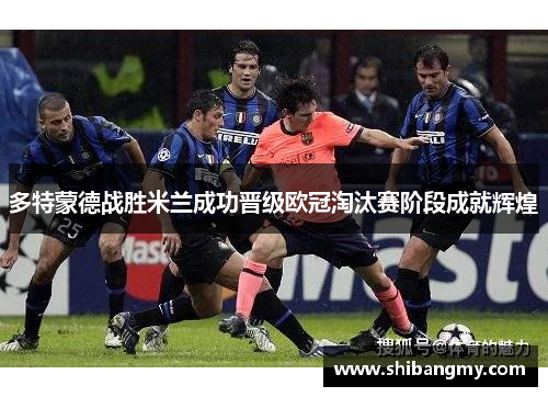 多特蒙德战胜米兰成功晋级欧冠淘汰赛阶段成就辉煌