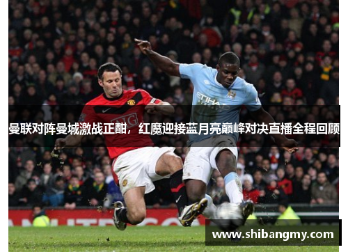 曼联对阵曼城激战正酣，红魔迎接蓝月亮巅峰对决直播全程回顾
