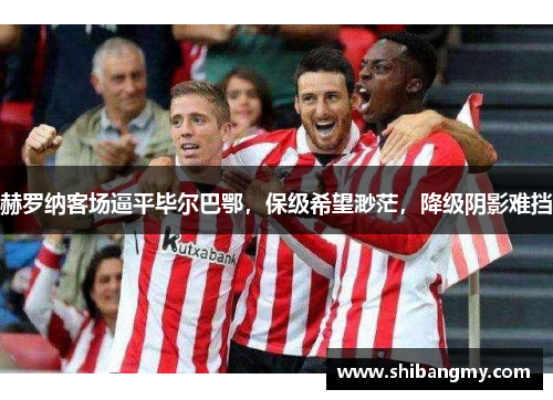 赫罗纳客场逼平毕尔巴鄂，保级希望渺茫，降级阴影难挡