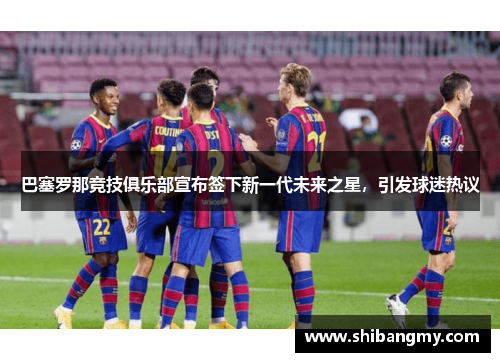 巴塞罗那竞技俱乐部宣布签下新一代未来之星，引发球迷热议