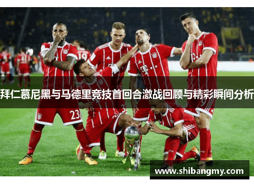 拜仁慕尼黑与马德里竞技首回合激战回顾与精彩瞬间分析