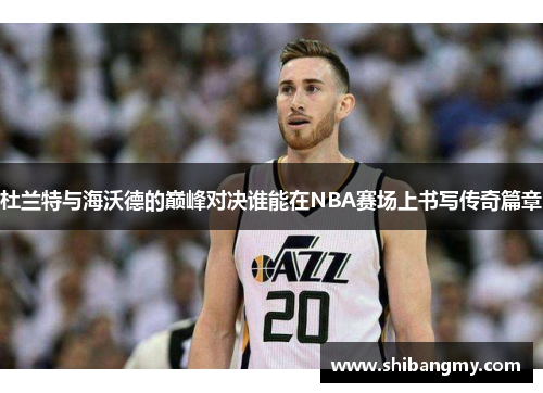杜兰特与海沃德的巅峰对决谁能在NBA赛场上书写传奇篇章