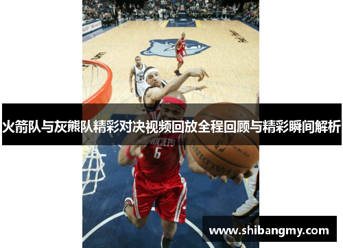 火箭队与灰熊队精彩对决视频回放全程回顾与精彩瞬间解析