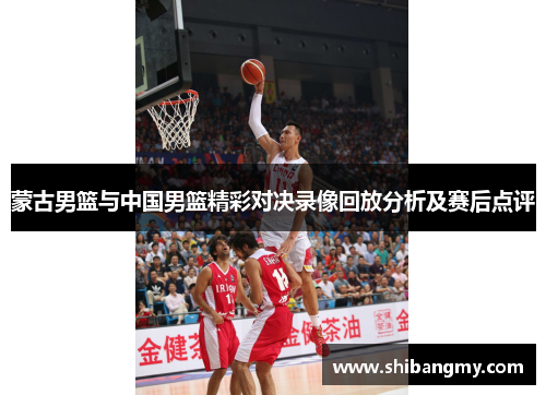 蒙古男篮与中国男篮精彩对决录像回放分析及赛后点评