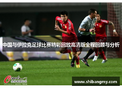 中国与伊拉克足球比赛精彩回放高清版全程回顾与分析