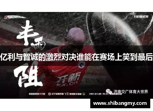 亿利与智诚的激烈对决谁能在赛场上笑到最后